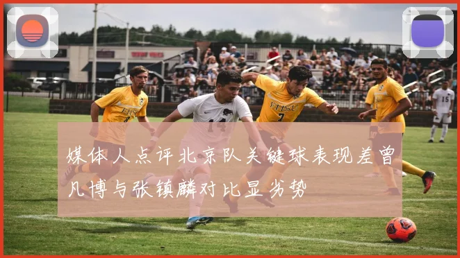 媒体人点评北京队关键球表现差曾凡博与张镇麟对比显劣势