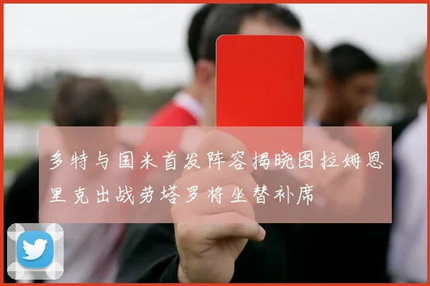 多特与国米首发阵容揭晓图拉姆恩里克出战劳塔罗将坐替补席