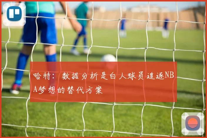 哈特：数据分析是白人球员追逐NBA梦想的替代方案