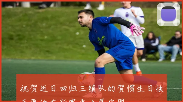 祝贺近日回归三镇队的贺惯生日快乐愿他在新赛季大展宏图