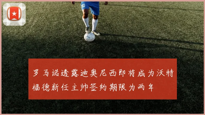 罗马诺透露迪奥尼西即将成为沃特福德新任主帅签约期限为两年