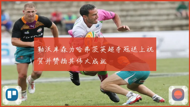 勒沃库森为哈弗茨英超夺冠送上祝贺并赞扬其伟大成就
