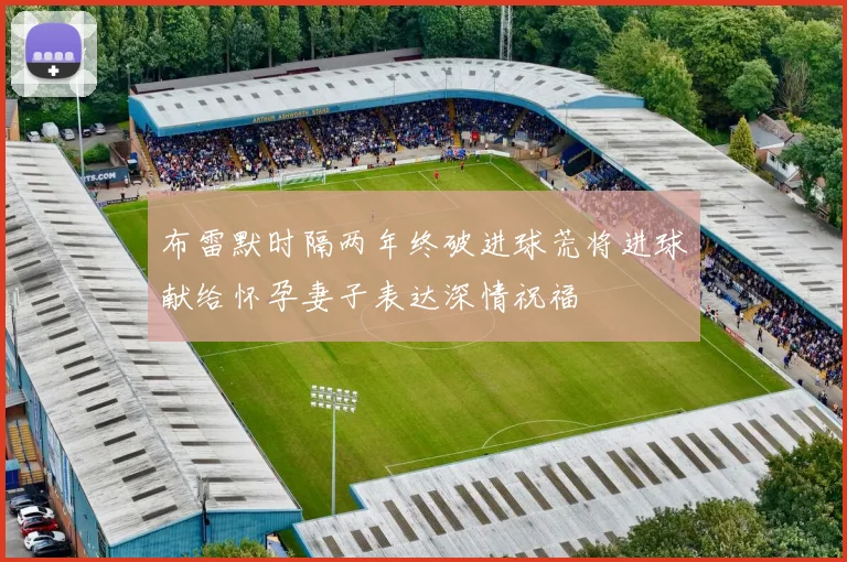 布雷默时隔两年终破进球荒将进球献给怀孕妻子表达深情祝福