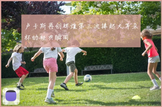 卢卡斯再创辉煌第三次捧起大耳朵杯的经典瞬间