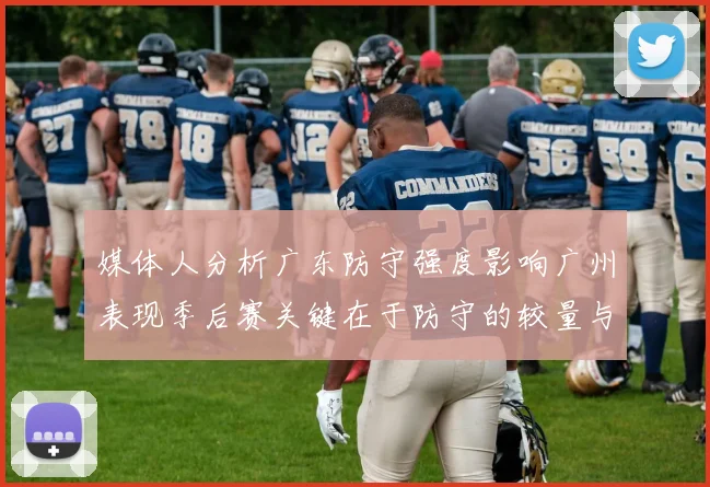 媒体人分析广东防守强度影响广州表现季后赛关键在于防守的较量与适应能力