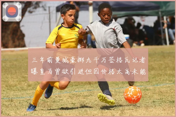 三年前曼城豪掷九千万签格瓦记者曝皇马曾欲引进但因价格太高未能成行
