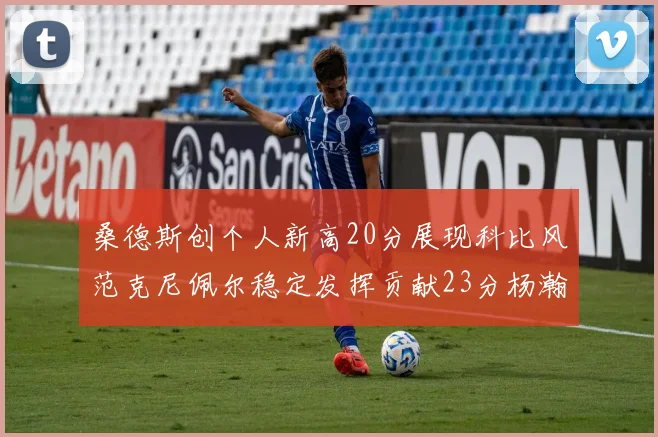 桑德斯创个人新高20分展现科比风范克尼佩尔稳定发挥贡献23分杨瀚森短短2分钟斩获4分