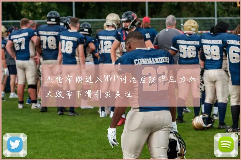 杰伦布朗进入MVP讨论后防守压力加大效率下滑引发关注