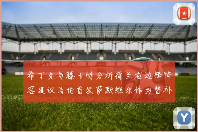 希丁克与滕卡特分析荷兰右边锋阵容建议马伦首发萨默维尔作为替补选择