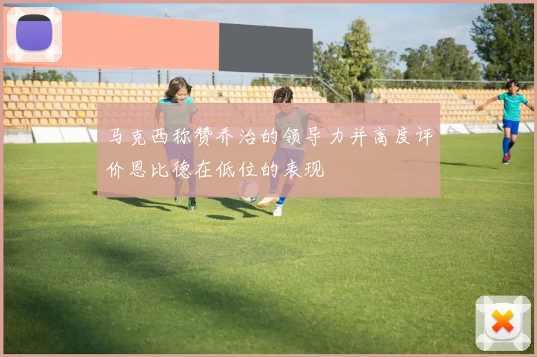 马克西称赞乔治的领导力并高度评价恩比德在低位的表现