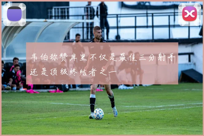 韦伯称赞库里不仅是最佳三分射手还是顶级终结者之一