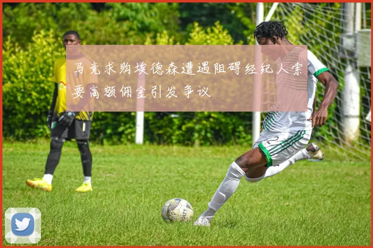 马竞求购埃德森遭遇阻碍经纪人索要高额佣金引发争议