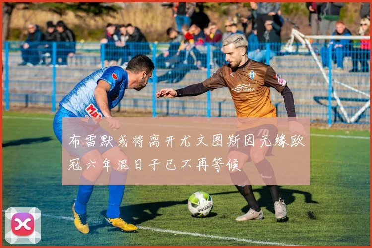 布雷默或将离开尤文图斯因无缘欧冠六年混日子已不再等候
