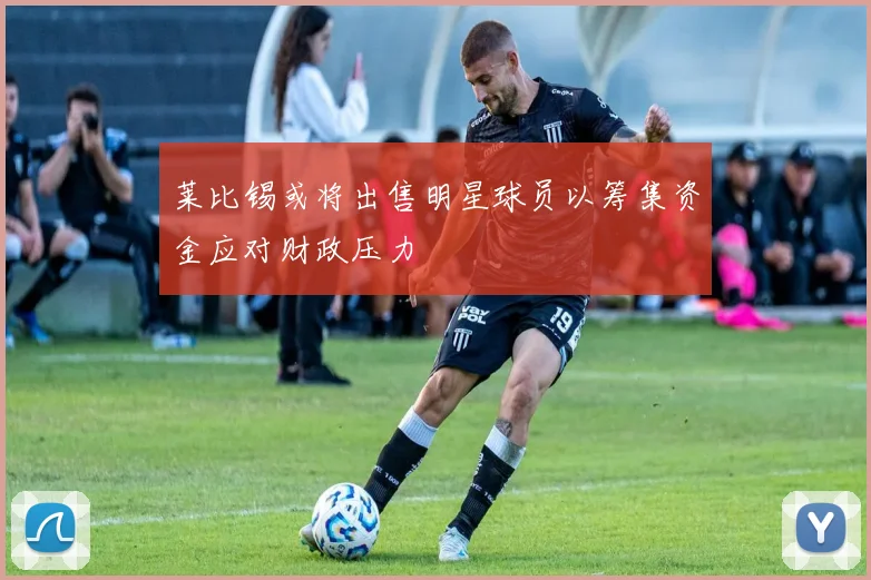 莱比锡或将出售明星球员以筹集资金应对财政压力