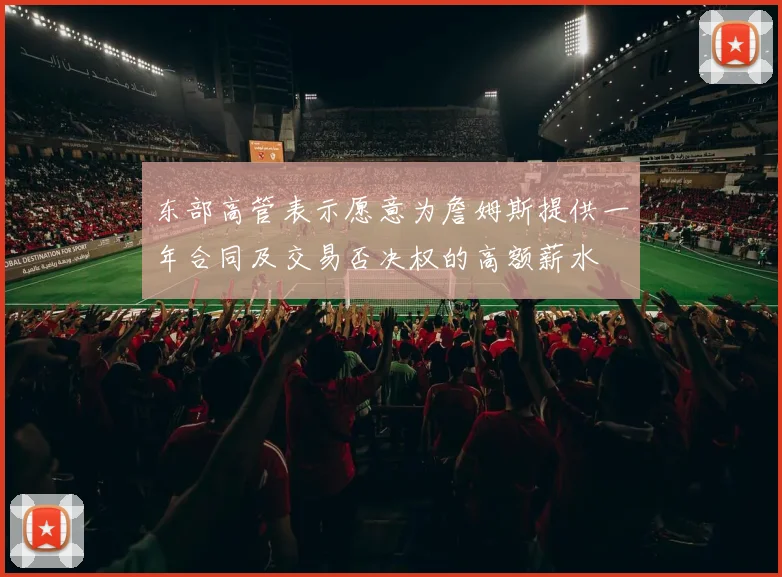 东部高管表示愿意为詹姆斯提供一年合同及交易否决权的高额薪水