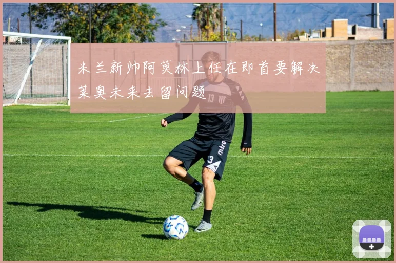 米兰新帅阿莫林上任在即首要解决莱奥未来去留问题