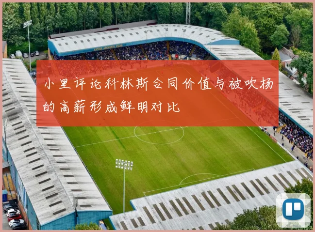小里评论科林斯合同价值与被吹杨的高薪形成鲜明对比