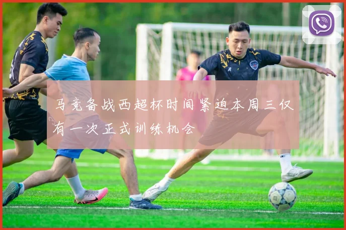 马竞备战西超杯时间紧迫本周三仅有一次正式训练机会