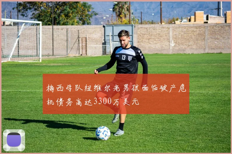 梅西母队纽维尔老男孩面临破产危机债务高达3300万美元