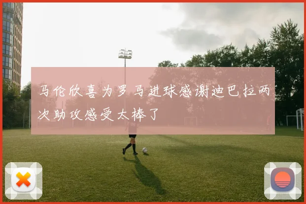 马伦欣喜为罗马进球感谢迪巴拉两次助攻感受太棒了