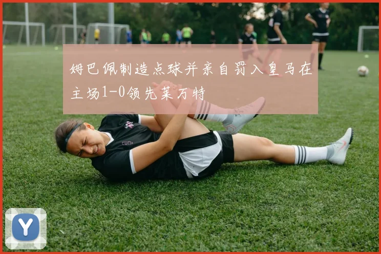 姆巴佩制造点球并亲自罚入皇马在主场1-0领先莱万特