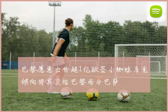 巴黎愿意出价超1亿欧签小蜘蛛马竞倾向将其卖给巴黎而非巴萨