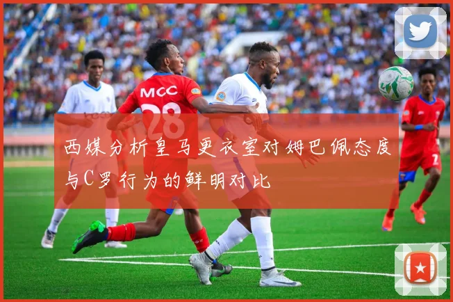 西媒分析皇马更衣室对姆巴佩态度与C罗行为的鲜明对比