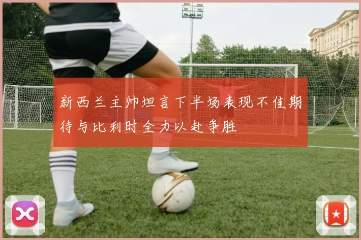 新西兰主帅坦言下半场表现不佳期待与比利时全力以赴争胜