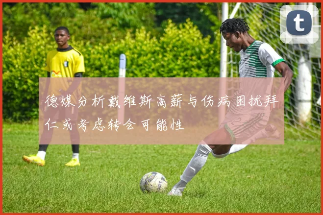 德媒分析戴维斯高薪与伤病困扰拜仁或考虑转会可能性