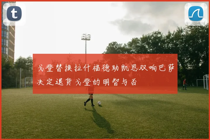 戈登替换拉什福德助凯恩双响巴萨决定退货戈登的明智与否