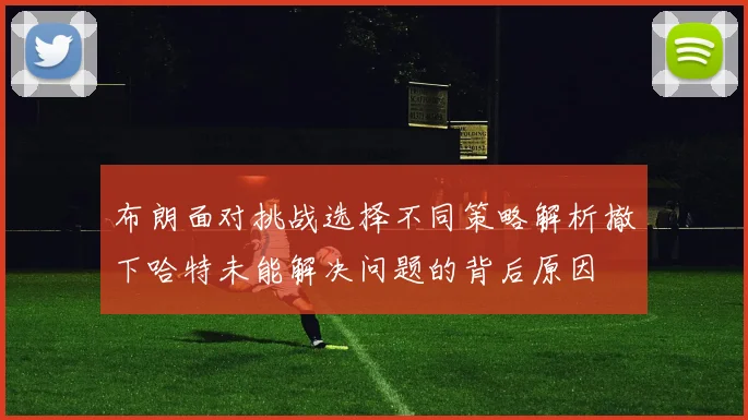 布朗面对挑战选择不同策略解析撤下哈特未能解决问题的背后原因