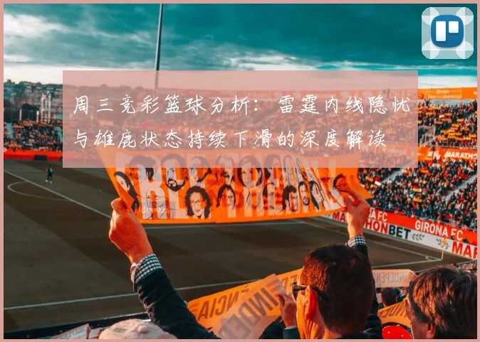 周三竞彩篮球分析：雷霆内线隐忧与雄鹿状态持续下滑的深度解读