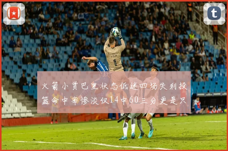 火箭小贾巴里状态低迷四场失利投篮命中率惨淡仅14中60三分更是只有2中27