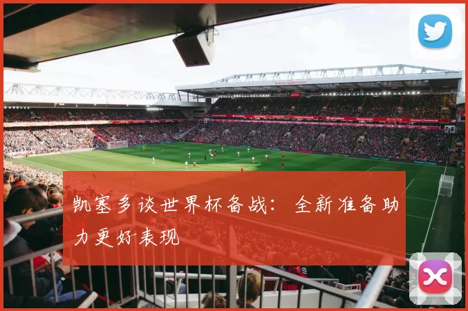 凯塞多谈世界杯备战：全新准备助力更好表现