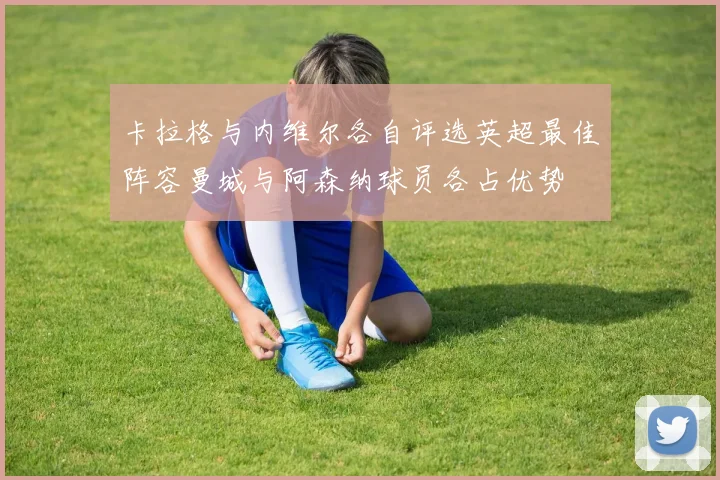 卡拉格与内维尔各自评选英超最佳阵容曼城与阿森纳球员各占优势