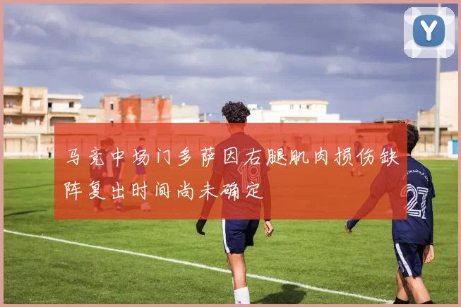 马竞中场门多萨因右腿肌肉损伤缺阵复出时间尚未确定