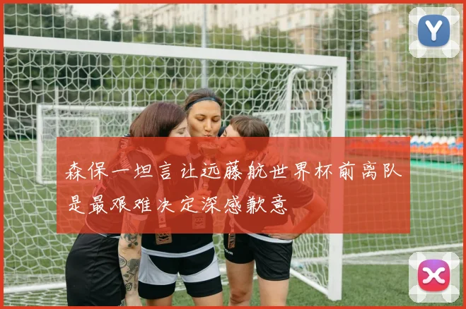 森保一坦言让远藤航世界杯前离队是最艰难决定深感歉意