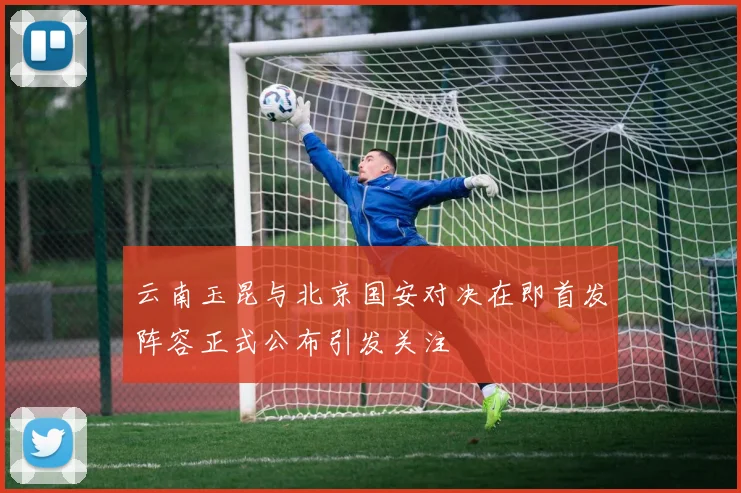 云南玉昆与北京国安对决在即首发阵容正式公布引发关注