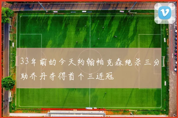 33年前的今天约翰帕克森绝杀三分助乔丹夺得首个三连冠