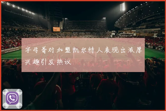 字母哥对加盟凯尔特人表现出浓厚兴趣引发热议